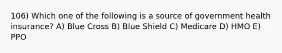106) Which one of the following is a source of government health insurance? A) Blue Cross B) Blue Shield C) Medicare D) HMO E) PPO