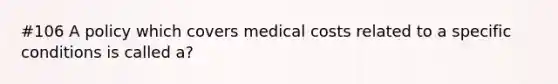 #106 A policy which covers medical costs related to a specific conditions is called a?