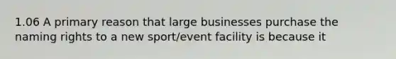 1.06 A primary reason that large businesses purchase the naming rights to a new sport/event facility is because it