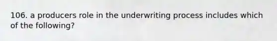 106. a producers role in the underwriting process includes which of the following?