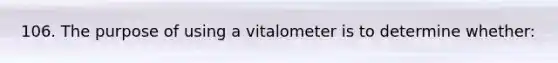 106. The purpose of using a vitalometer is to determine whether: