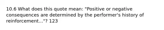 10.6 What does this quote mean: "Positive or negative consequences are determined by the performer's history of reinforcement..."? 123