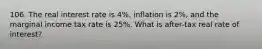 106. The real interest rate is 4%, inflation is 2%, and the marginal income tax rate is 25%. What is after-tax real rate of interest?