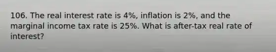 106. The real interest rate is 4%, inflation is 2%, and the marginal income tax rate is 25%. What is after-tax real rate of interest?