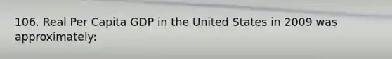 106. Real Per Capita GDP in the United States in 2009 was approximately: