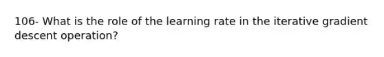 106- What is the role of the learning rate in the iterative gradient descent operation?