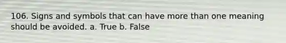 106. Signs and symbols that can have <a href='https://www.questionai.com/knowledge/keWHlEPx42-more-than' class='anchor-knowledge'>more than</a> one meaning should be avoided. a. True b. False