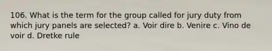 106. What is the term for the group called for jury duty from which jury panels are selected? a. Voir dire b. Venire c. Vino de voir d. Dretke rule