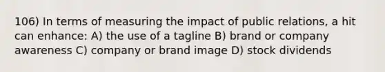 106) In terms of measuring the impact of public relations, a hit can enhance: A) the use of a tagline B) brand or company awareness C) company or brand image D) stock dividends