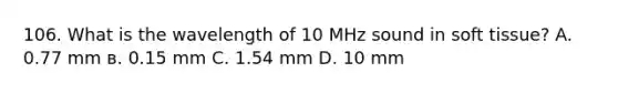 106. What is the wavelength of 10 MHz sound in soft tissue? A. 0.77 mm в. 0.15 mm C. 1.54 mm D. 10 mm