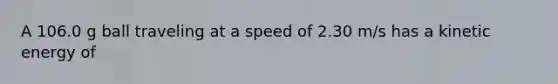 A 106.0 g ball traveling at a speed of 2.30 m/s has a kinetic energy of