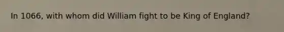 In 1066, with whom did William fight to be King of England?