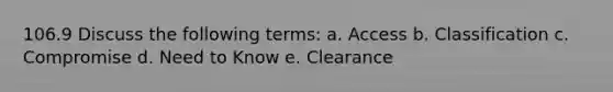 106.9 Discuss the following terms: a. Access b. Classification c. Compromise d. Need to Know e. Clearance