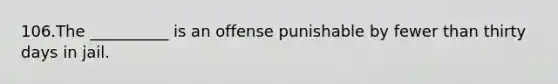 106.The __________ is an offense punishable by fewer than thirty days in jail.