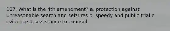 107. What is the 4th amendment? a. protection against unreasonable search and seizures b. speedy and public trial c. evidence d. assistance to counsel