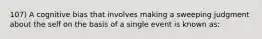 107) A cognitive bias that involves making a sweeping judgment about the self on the basis of a single event is known as: