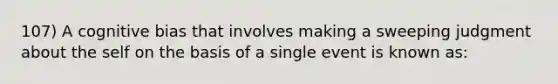 107) A cognitive bias that involves making a sweeping judgment about the self on the basis of a single event is known as: