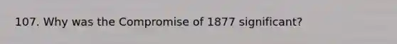 107. Why was the Compromise of 1877 significant?