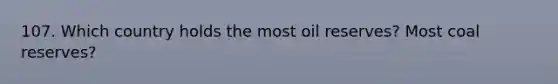 107. Which country holds the most oil reserves? Most coal reserves?