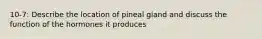 10-7: Describe the location of pineal gland and discuss the function of the hormones it produces