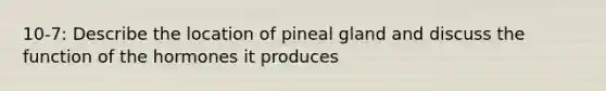 10-7: Describe the location of pineal gland and discuss the function of the hormones it produces