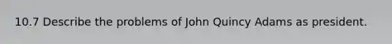 10.7 Describe the problems of John Quincy Adams as president.