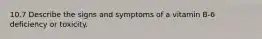 10.7 Describe the signs and symptoms of a vitamin B-6 deficiency or toxicity.