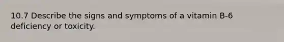 10.7 Describe the signs and symptoms of a vitamin B-6 deficiency or toxicity.