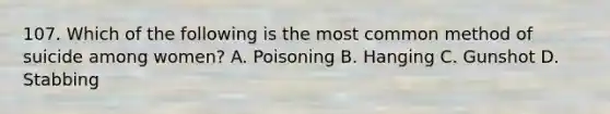 107. Which of the following is the most common method of suicide among women? A. Poisoning B. Hanging C. Gunshot D. Stabbing