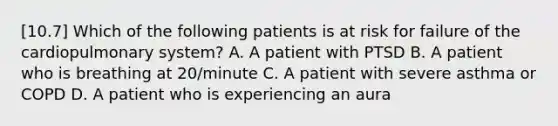 [10.7] Which of the following patients is at risk for failure of the cardiopulmonary​ system? A. A patient with PTSD B. A patient who is breathing at​ 20/minute C. A patient with severe asthma or COPD D. A patient who is experiencing an aura