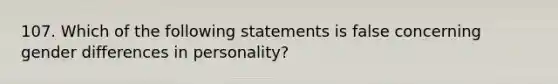 107. Which of the following statements is false concerning gender differences in personality?