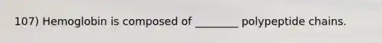 107) Hemoglobin is composed of ________ polypeptide chains.