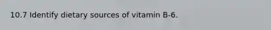 10.7 Identify dietary sources of vitamin B-6.