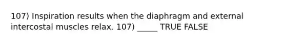 107) Inspiration results when the diaphragm and external intercostal muscles relax. 107) _____ TRUE FALSE