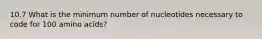 10.7 What is the minimum number of nucleotides necessary to code for 100 amino acids?