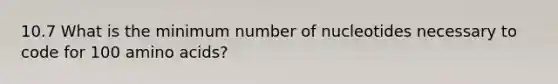 10.7 What is the minimum number of nucleotides necessary to code for 100 amino acids?