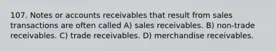 107. Notes or accounts receivables that result from sales transactions are often called A) sales receivables. B) non-trade receivables. C) trade receivables. D) merchandise receivables.