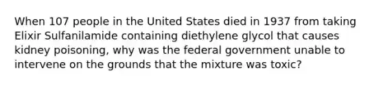 When 107 people in the United States died in 1937 from taking Elixir Sulfanilamide containing diethylene glycol that causes kidney poisoning, why was the federal government unable to intervene on the grounds that the mixture was toxic?