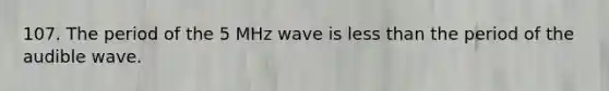 107. The period of the 5 MHz wave is less than the period of the audible wave.