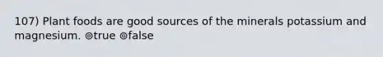 107) Plant foods are good sources of the minerals potassium and magnesium. ⊚true ⊚false