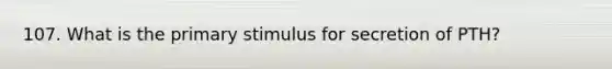 107. What is the primary stimulus for secretion of PTH?