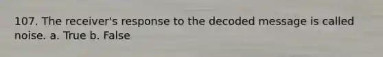 107. The receiver's response to the decoded message is called noise. a. True b. False