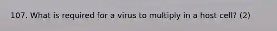 107. What is required for a virus to multiply in a host cell? (2)