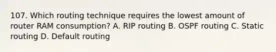 107. Which routing technique requires the lowest amount of router RAM consumption? A. RIP routing B. OSPF routing C. Static routing D. Default routing