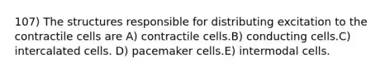 107) The structures responsible for distributing excitation to the contractile cells are A) contractile cells.B) conducting cells.C) intercalated cells. D) pacemaker cells.E) intermodal cells.