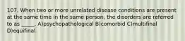 107. When two or more unrelated disease conditions are present at the same time in the same person, the disorders are referred to as _____. A)psychopathological B)comorbid C)multifinal D)equifinal