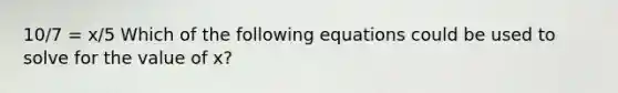 10/7 = x/5 Which of the following equations could be used to solve for the value of x?