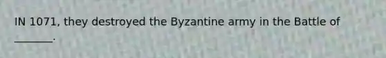 IN 1071, they destroyed the Byzantine army in the Battle of _______.