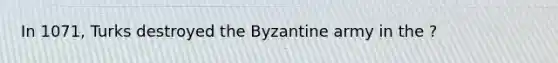 In 1071, Turks destroyed the Byzantine army in the ?