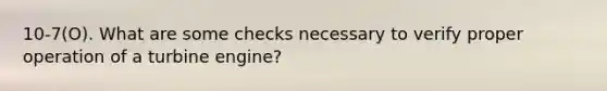 10-7(O). What are some checks necessary to verify proper operation of a turbine engine?